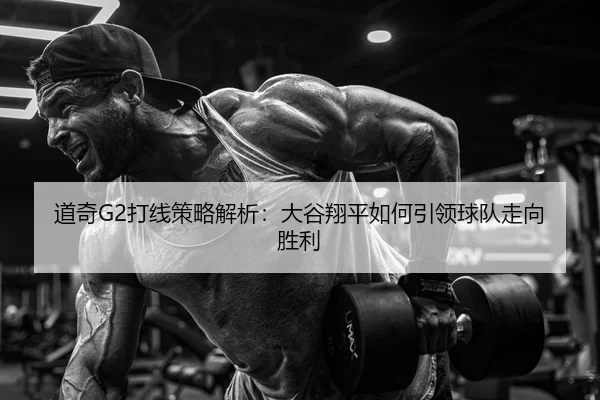 道奇G2打线策略解析：大谷翔平如何引领球队走向胜利