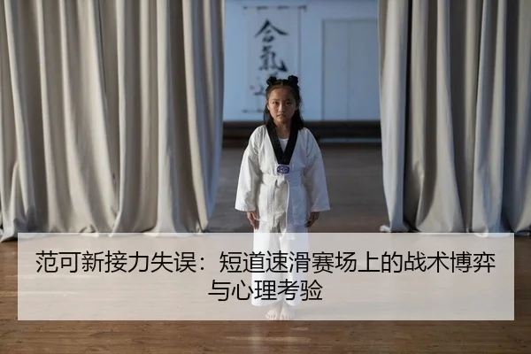 范可新接力失误：短道速滑赛场上的战术博弈与心理考验